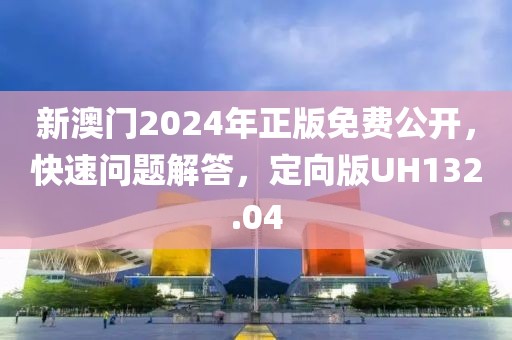 新澳门2024年正版免费公开，快速问题解答，定向版UH132.04