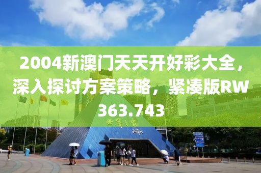 2004新澳门天天开好彩大全，深入探讨方案策略，紧凑版RW363.743
