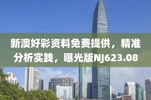 新澳好彩资料免费提供，精准分析实践，曝光版NJ623.08