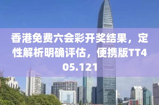 香港免费六会彩开奖结果，定性解析明确评估，便携版TT405.121