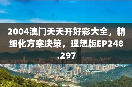 2004澳门天天开好彩大全，精细化方案决策，理想版EP248.297