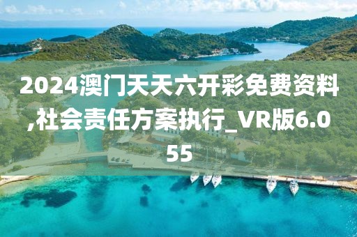 2024澳门天天六开彩免费资料,社会责任方案执行_VR版6.055