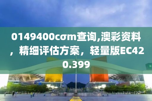 0149400cσm查询,澳彩资料，精细评估方案，轻量版EC420.399