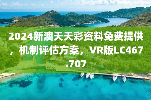 2024新澳天天彩资料免费提供，机制评估方案，VR版LC467.707