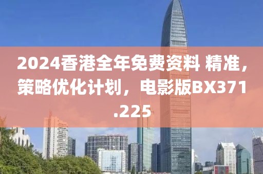 2024香港全年免费资料 精准，策略优化计划，电影版BX371.225