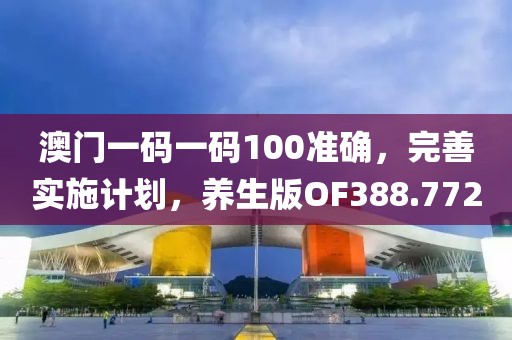 澳门一码一码100准确，完善实施计划，养生版OF388.772