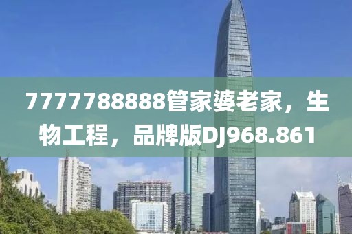 7777788888管家婆老家，生物工程，品牌版DJ968.861