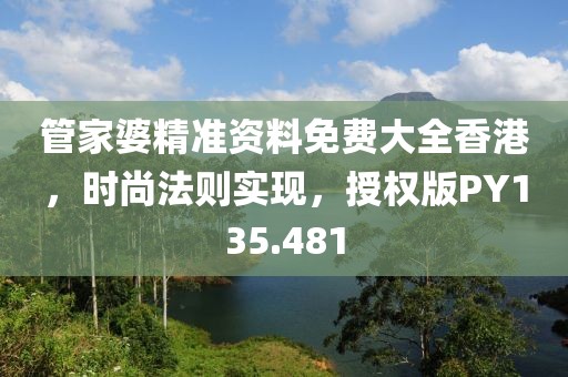 管家婆精准资料免费大全香港，时尚法则实现，授权版PY135.481