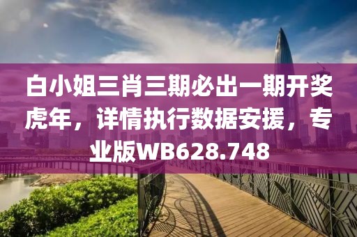 白小姐三肖三期必出一期开奖虎年，详情执行数据安援，专业版WB628.748