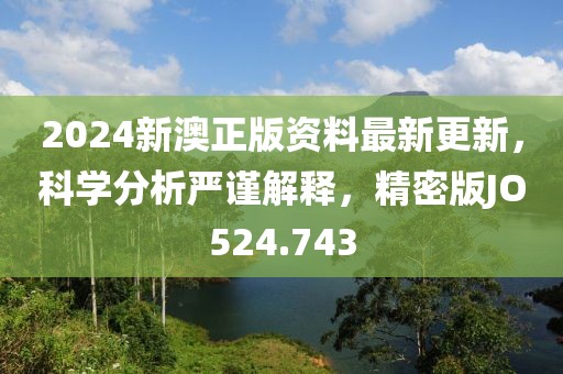 2024新澳正版资料最新更新，科学分析严谨解释，精密版JO524.743