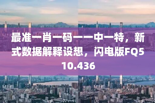最准一肖一码一一中一特，新式数据解释设想，闪电版FQ510.436