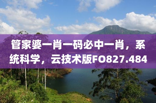 管家婆一肖一码必中一肖，系统科学，云技术版FO827.484