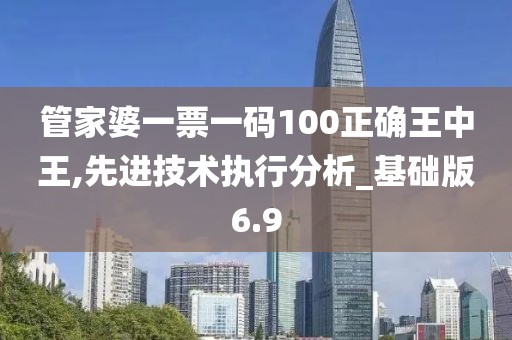 管家婆一票一码100正确王中王,先进技术执行分析_基础版6.9