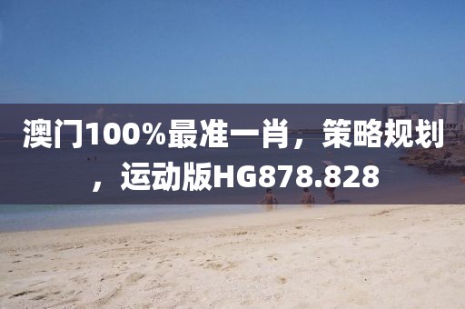 澳门100%最准一肖，策略规划，运动版HG878.828