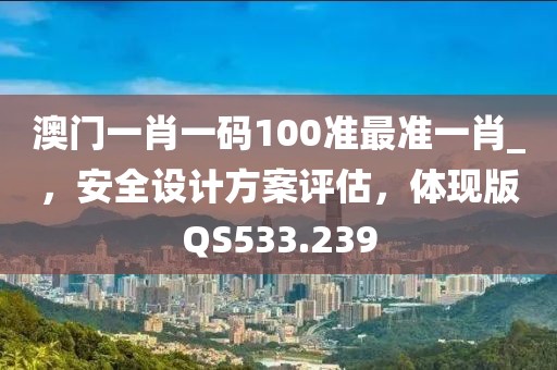 澳门一肖一码100准最准一肖_，安全设计方案评估，体现版QS533.239