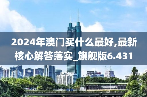 2024年澳门买什么最好,最新核心解答落实_旗舰版6.431