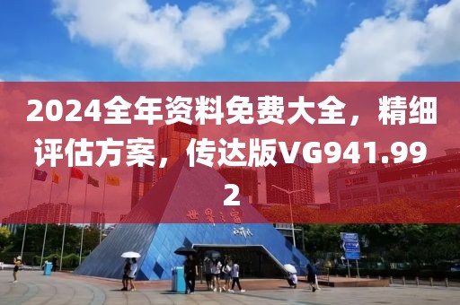 2024全年资料免费大全，精细评估方案，传达版VG941.992