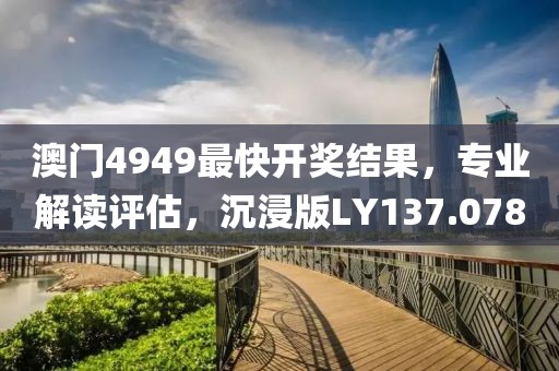 澳门4949最快开奖结果，专业解读评估，沉浸版LY137.078