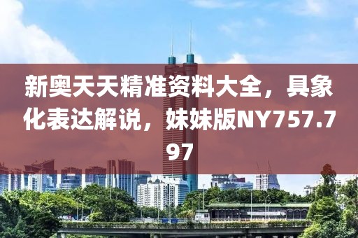 新奥天天精准资料大全，具象化表达解说，妹妹版NY757.797