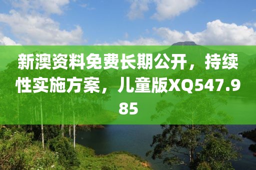 新澳资料免费长期公开，持续性实施方案，儿童版XQ547.985
