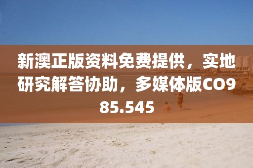新澳正版资料免费提供，实地研究解答协助，多媒体版CO985.545
