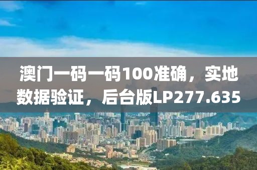 澳门一码一码100准确，实地数据验证，后台版LP277.635