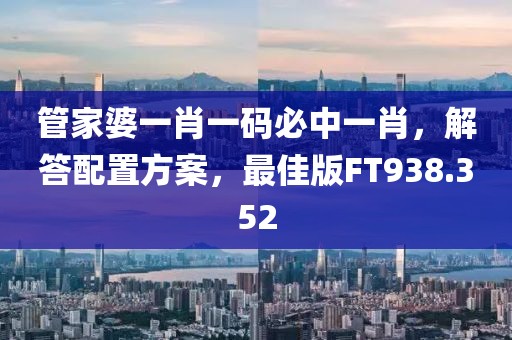 管家婆一肖一码必中一肖，解答配置方案，最佳版FT938.352