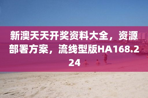 新澳天天开奖资料大全，资源部署方案，流线型版HA168.224