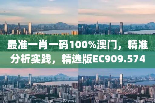 最准一肖一码100%澳门，精准分析实践，精选版EC909.574