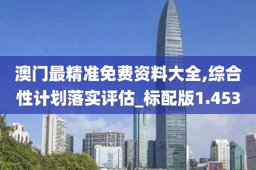澳门最精准免费资料大全,综合性计划落实评估_标配版1.453