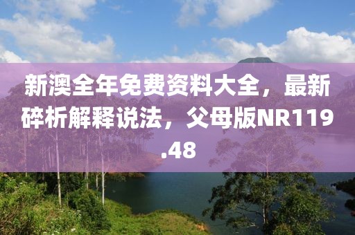 新澳全年免费资料大全，最新碎析解释说法，父母版NR119.48