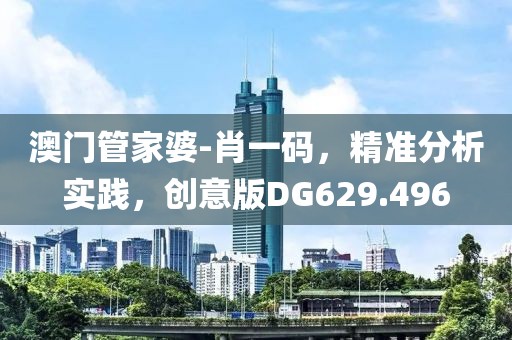 澳门管家婆-肖一码，精准分析实践，创意版DG629.496