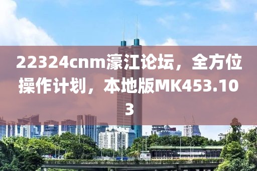 22324cnm濠江论坛，全方位操作计划，本地版MK453.103