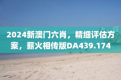 2024新澳门六肖，精细评估方案，薪火相传版DA439.174