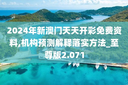 2024年新澳门天天开彩免费资料,机构预测解释落实方法_至尊版2.071