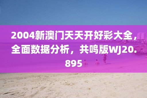 2004新澳门天天开好彩大全，全面数据分析，共鸣版WJ20.895
