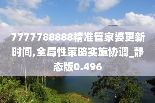 7777788888精准管家婆更新时间,全局性策略实施协调_静态版0.496