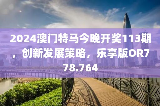 2024澳门特马今晚开奖113期，创新发展策略，乐享版OR778.764