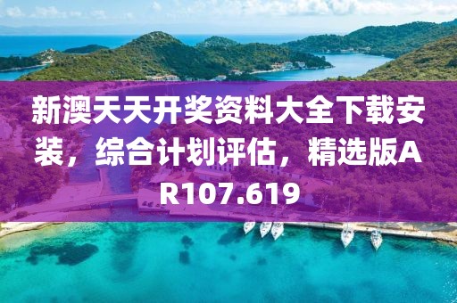 新澳天天开奖资料大全下载安装，综合计划评估，精选版AR107.619
