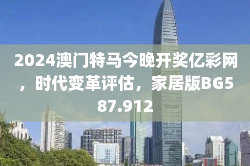 2024澳门特马今晚开奖亿彩网，时代变革评估，家居版BG587.912