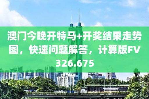 澳门今晚开特马+开奖结果走势图，快速问题解答，计算版FV326.675