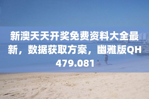 新澳天天开奖免费资料大全最新，数据获取方案，幽雅版QH479.081
