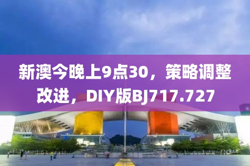 新澳今晚上9点30，策略调整改进，DIY版BJ717.727