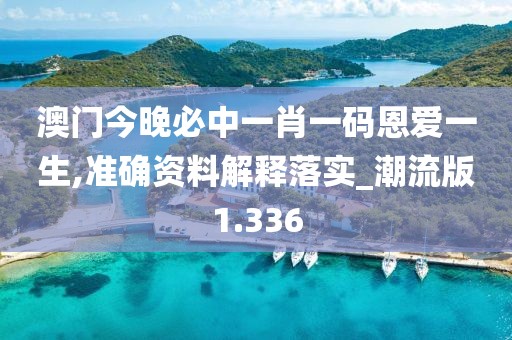 澳门今晚必中一肖一码恩爱一生,准确资料解释落实_潮流版1.336