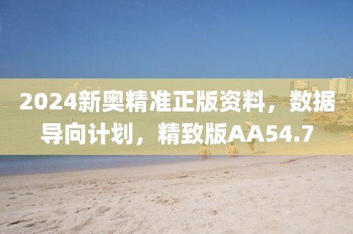 2024新奥精准正版资料，数据导向计划，精致版AA54.7
