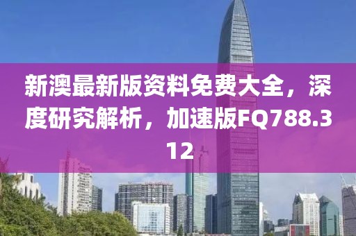 新澳最新版资料免费大全，深度研究解析，加速版FQ788.312