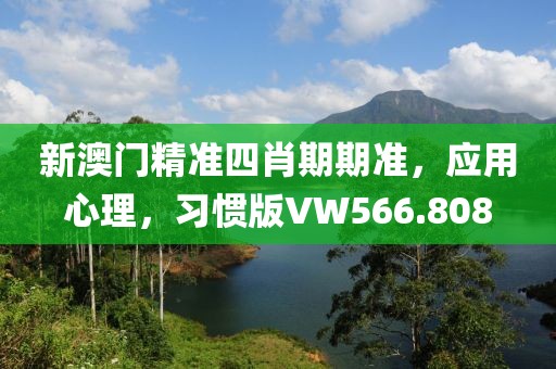 新澳门精准四肖期期准，应用心理，习惯版VW566.808