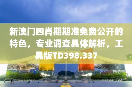 新澳门四肖期期准免费公开的特色，专业调查具体解析，工具版TD398.337