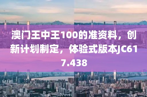 澳门王中王100的准资料，创新计划制定，体验式版本JC617.438