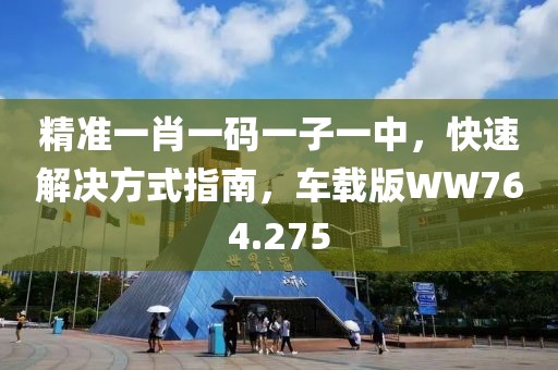 精准一肖一码一子一中，快速解决方式指南，车载版WW764.275